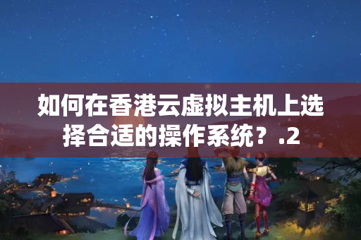 如何在香港云虛擬主機(jī)上選擇合適的操作系統(tǒng)？