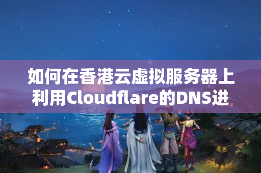 如何在香港云虛擬服務(wù)器上利用Cloudflare的DNS進(jìn)行域名解析？