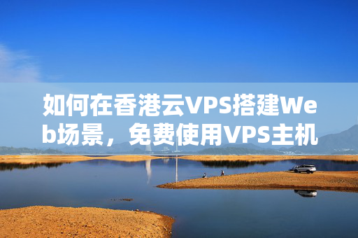 如何在香港云VPS搭建Web場景，免費使用VPS主機搭建網(wǎng)站服務(wù)