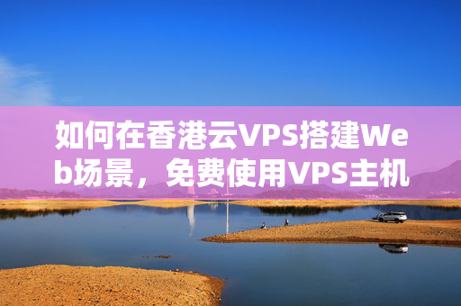 如何在香港云VPS搭建Web場景，免費(fèi)使用VPS主機(jī)搭建網(wǎng)站服務(wù)