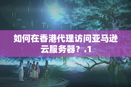 如何在香港代理訪問亞馬遜云服務(wù)器？