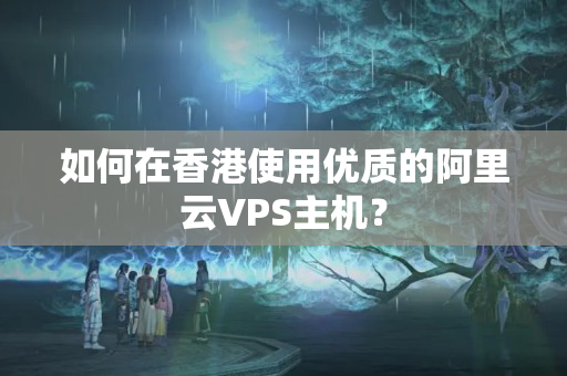 如何在香港使用優(yōu)質(zhì)的阿里云VPS主機？