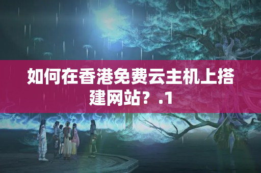 如何在香港免費云主機上搭建網(wǎng)站？