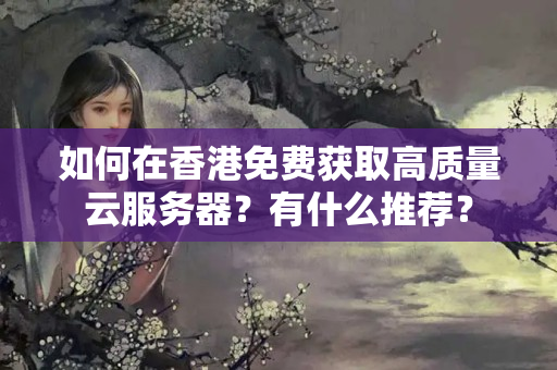 如何在香港免費(fèi)獲取高質(zhì)量云服務(wù)器？有什么推薦？