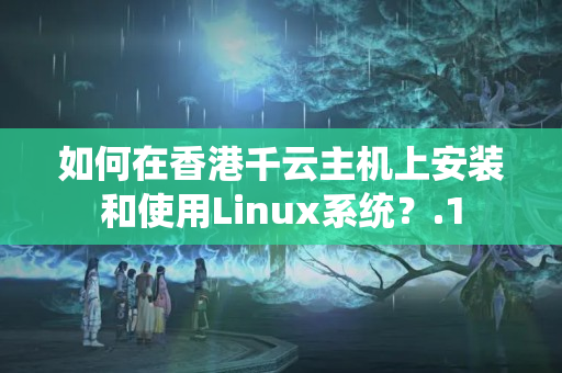 如何在香港千云主機(jī)上安裝和使用Linux系統(tǒng)？