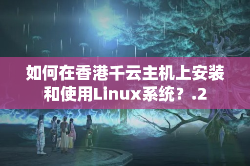 如何在香港千云主機(jī)上安裝和使用Linux系統(tǒng)？