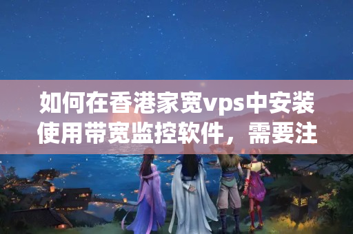 如何在香港家寬vps中安裝使用帶寬監(jiān)控軟件，需要注意什么？