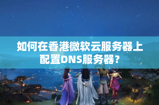 如何在香港微軟云服務(wù)器上配置DNS服務(wù)器？