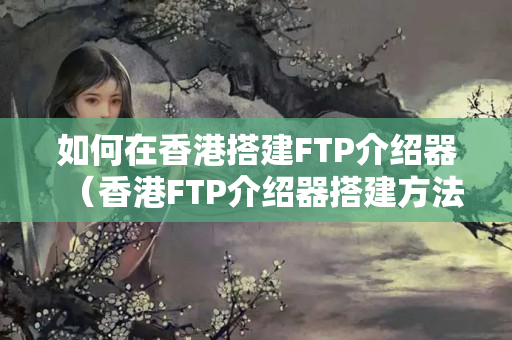 如何在香港搭建FTP介紹器（香港FTP介紹器搭建方法）