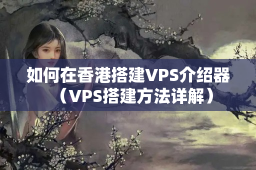 如何在香港搭建VPS介紹器（VPS搭建方法詳解）