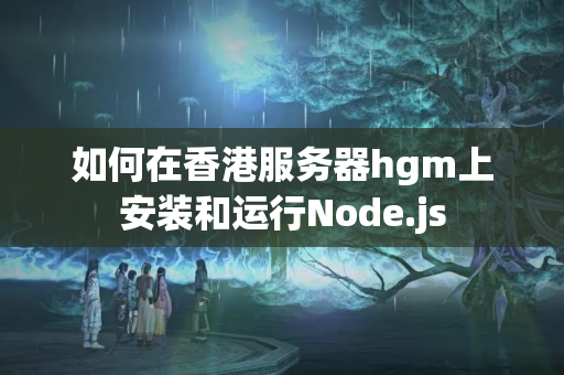 如何在香港服務(wù)器hgm上安裝和運(yùn)行Node.js