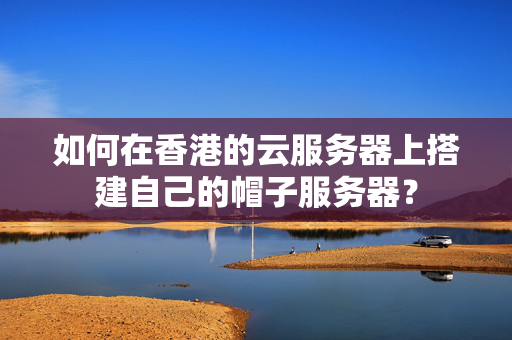 如何在香港的云服務(wù)器上搭建自己的帽子服務(wù)器？