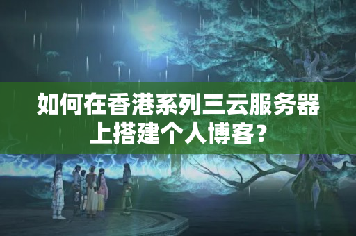 如何在香港系列三云服務(wù)器上搭建個人博客？