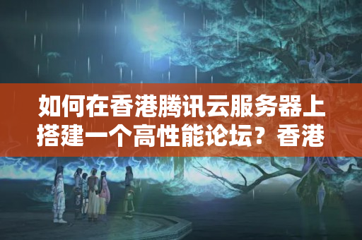 如何在香港騰訊云服務(wù)器上搭建一個高性能論壇？香港騰訊云服務(wù)器如何打造高性能論壇？