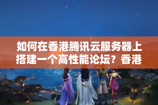 如何在香港騰訊云服務(wù)器上搭建一個高性能論壇？香港騰訊云服務(wù)器如何打造高性能論壇？