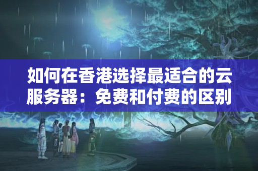 如何在香港選擇最適合的云服務(wù)器：免費(fèi)和付費(fèi)的區(qū)別是什么？