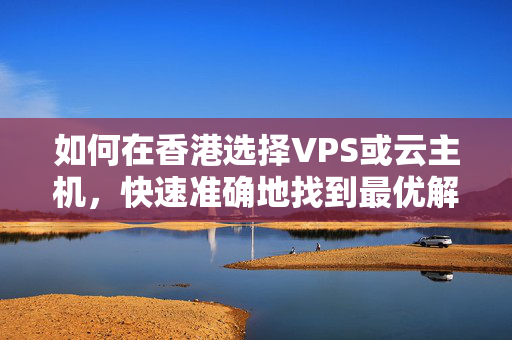 如何在香港選擇VPS或云主機，快速準確地找到最優(yōu)解？