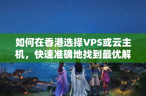 如何在香港選擇VPS或云主機(jī)，快速準(zhǔn)確地找到最優(yōu)解？