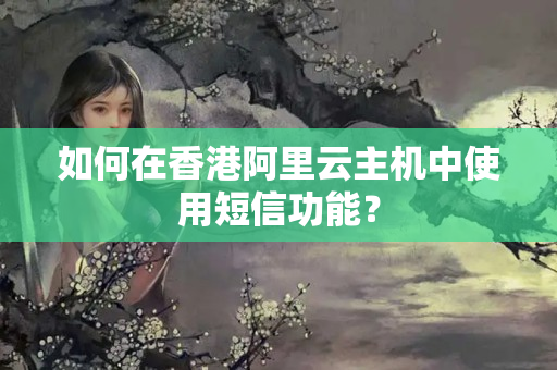 如何在香港阿里云主機中使用短信功能？