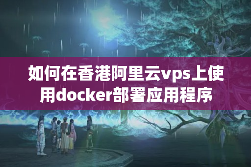 如何在香港阿里云vps上使用docker部署應(yīng)用程序