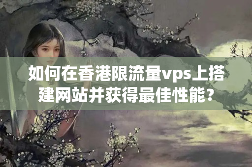 如何在香港限流量vps上搭建網(wǎng)站并獲得最佳性能？