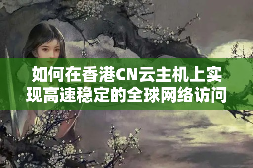 如何在香港CN云主機(jī)上實(shí)現(xiàn)高速穩(wěn)定的全球網(wǎng)絡(luò)訪問？