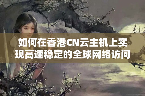 如何在香港CN云主機(jī)上實(shí)現(xiàn)高速穩(wěn)定的全球網(wǎng)絡(luò)訪問(wèn)？