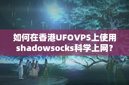 如何在香港UFOVPS上使用shadowsocks科學(xué)上網(wǎng)？