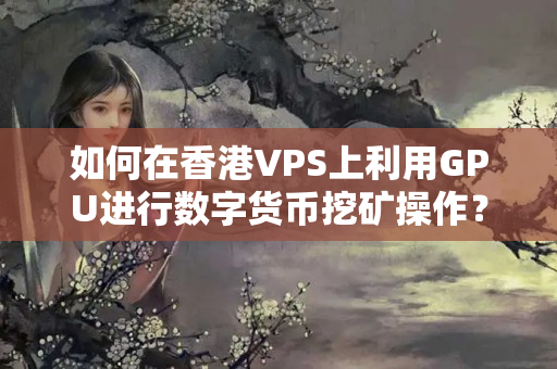 如何在香港VPS上利用GPU進行數(shù)字貨幣挖礦操作？