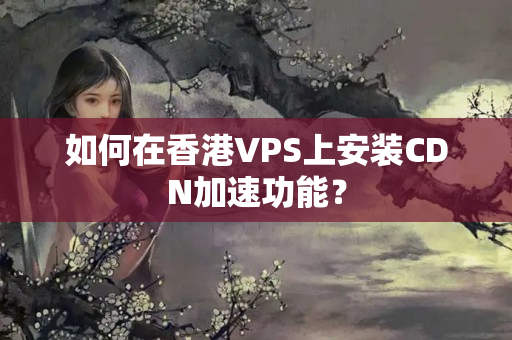 如何在香港VPS上安裝CDN加速功能？