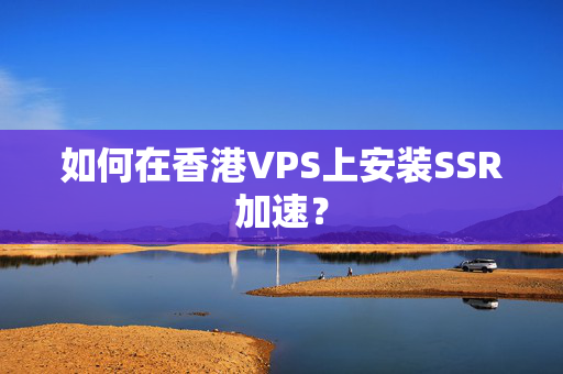 如何在香港VPS上安裝SSR加速？