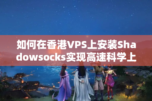 如何在香港VPS上安裝Shadowsocks實(shí)現(xiàn)高速科學(xué)上網(wǎng)？