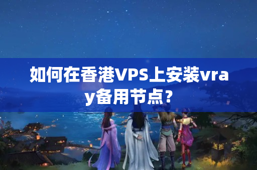 如何在香港VPS上安裝vray備用節(jié)點(diǎn)？