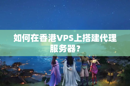 如何在香港VPS上搭建代理服務(wù)器？