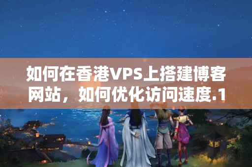 如何在香港VPS上搭建博客網(wǎng)站，如何優(yōu)化訪問速度