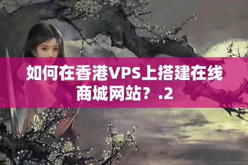 如何在香港VPS上搭建在線商城網(wǎng)站？