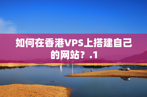 如何在香港VPS上搭建自己的網(wǎng)站？