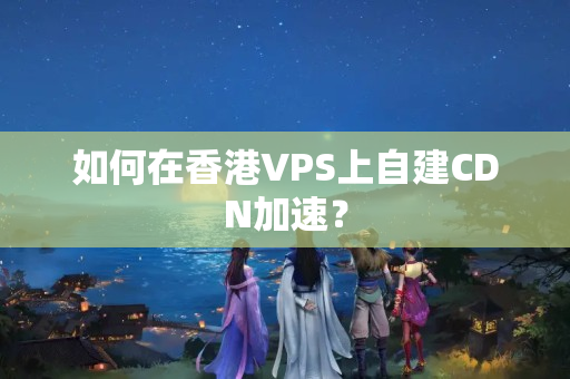 如何在香港VPS上自建CDN加速？