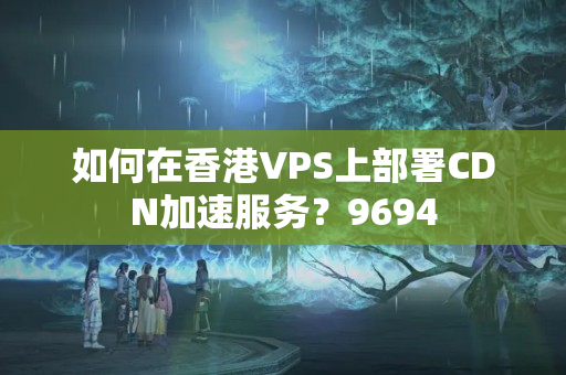 如何在香港VPS上部署CDN加速服務(wù)？9694