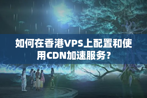 如何在香港VPS上配置和使用CDN加速服務(wù)？