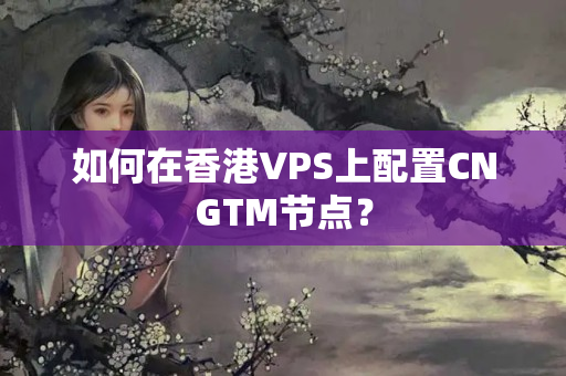 如何在香港VPS上配置CNGTM節(jié)點？