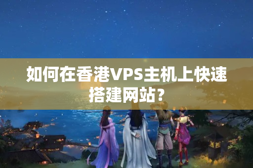 如何在香港VPS主機上快速搭建網(wǎng)站？