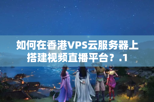 如何在香港VPS云服務(wù)器上搭建視頻直播平臺(tái)？