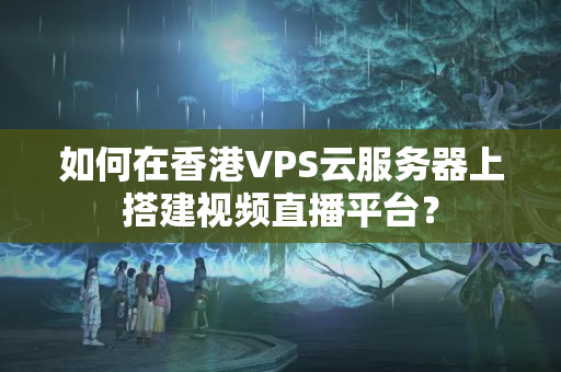 如何在香港VPS云服務(wù)器上搭建視頻直播平臺？