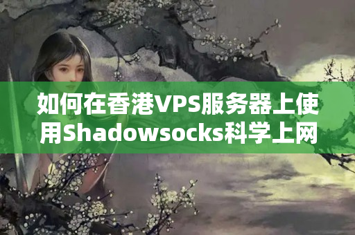 如何在香港VPS服務(wù)器上使用Shadowsocks科學(xué)上網(wǎng)？