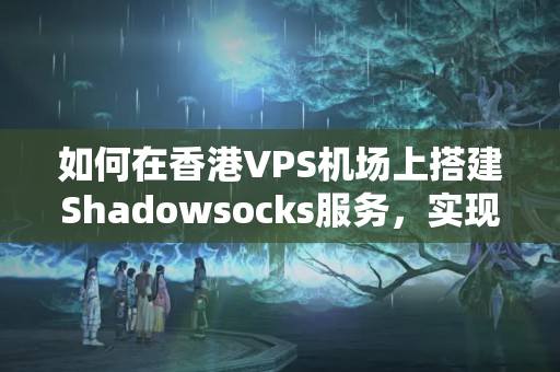 如何在香港VPS機場上搭建Shadowsocks服務(wù)，實現(xiàn)科學上網(wǎng)？