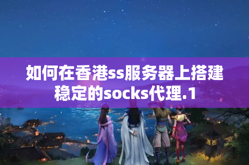 如何在香港ss服務(wù)器上搭建穩(wěn)定的socks代理