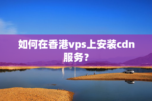 如何在香港vps上安裝cdn服務(wù)？