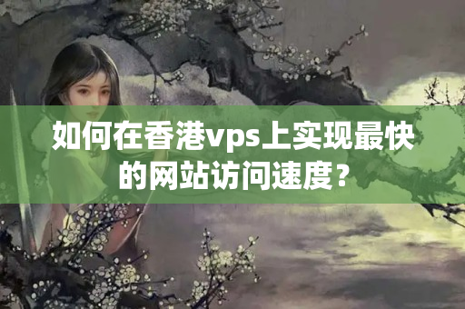 如何在香港vps上實(shí)現(xiàn)最快的網(wǎng)站訪問(wèn)速度？