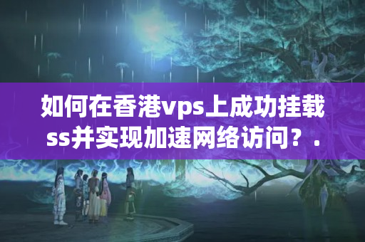 如何在香港vps上成功掛載ss并實現(xiàn)加速網(wǎng)絡訪問？